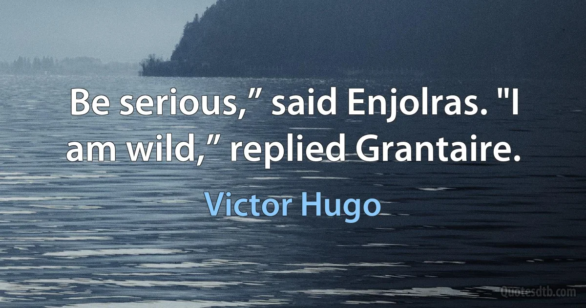 Be serious,” said Enjolras. "I am wild,” replied Grantaire. (Victor Hugo)