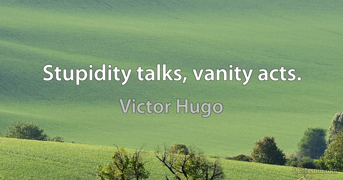 Stupidity talks, vanity acts. (Victor Hugo)