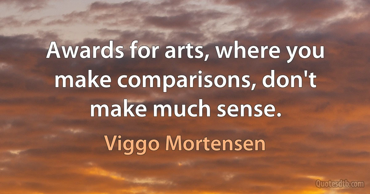 Awards for arts, where you make comparisons, don't make much sense. (Viggo Mortensen)