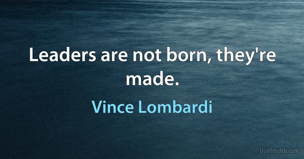 Leaders are not born, they're made. (Vince Lombardi)