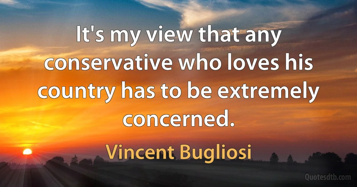 It's my view that any conservative who loves his country has to be extremely concerned. (Vincent Bugliosi)