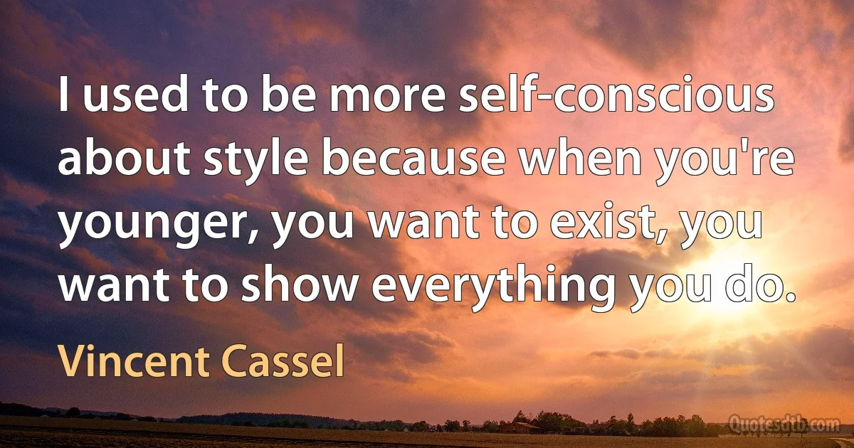 I used to be more self-conscious about style because when you're younger, you want to exist, you want to show everything you do. (Vincent Cassel)