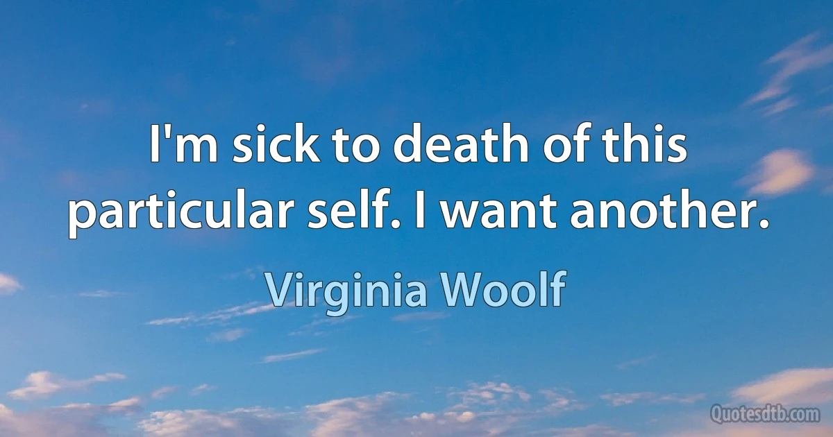 I'm sick to death of this particular self. I want another. (Virginia Woolf)