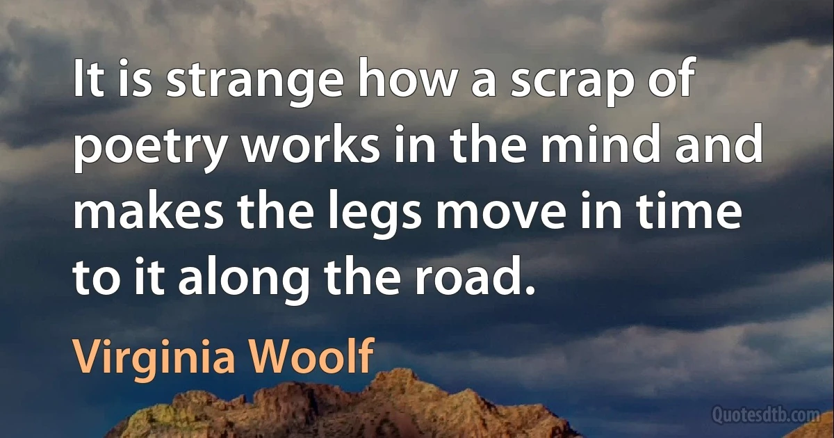 It is strange how a scrap of poetry works in the mind and makes the legs move in time to it along the road. (Virginia Woolf)