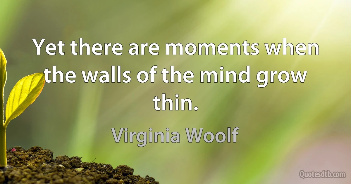 Yet there are moments when the walls of the mind grow thin. (Virginia Woolf)