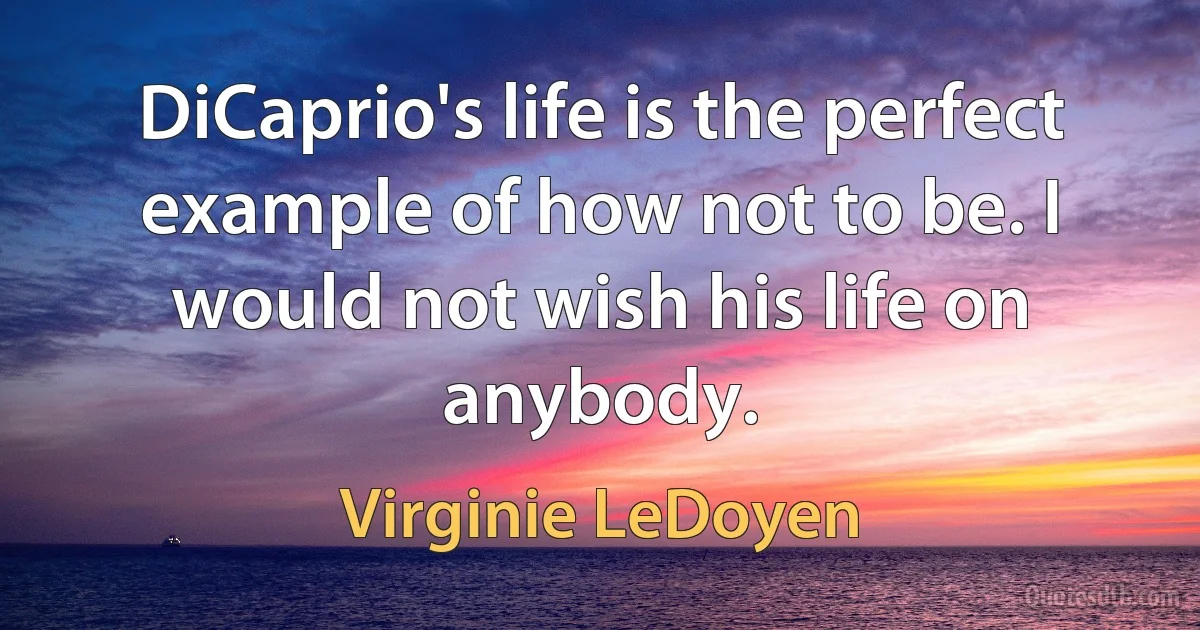 DiCaprio's life is the perfect example of how not to be. I would not wish his life on anybody. (Virginie LeDoyen)