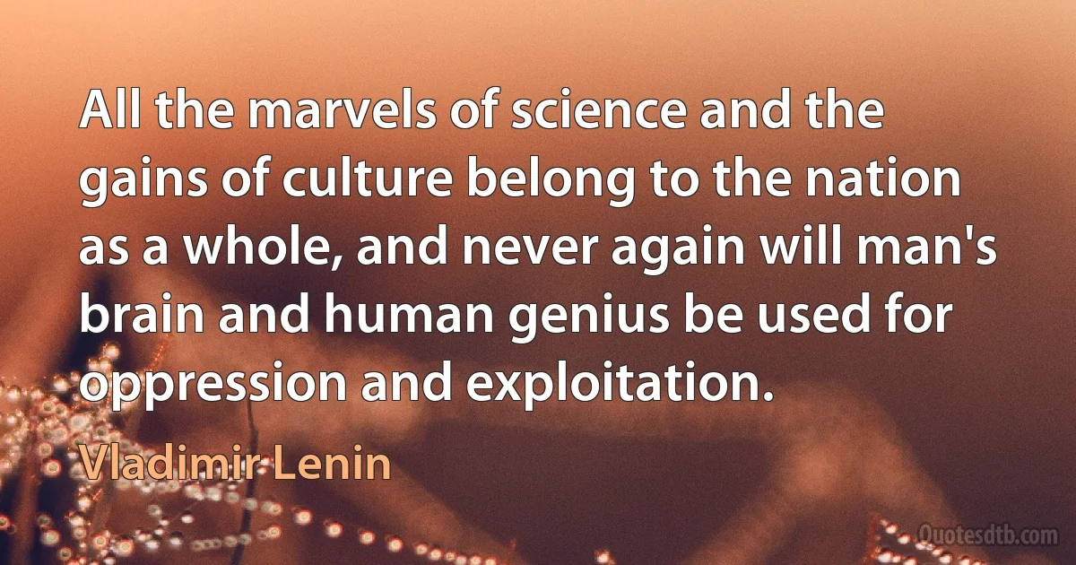 All the marvels of science and the gains of culture belong to the nation as a whole, and never again will man's brain and human genius be used for oppression and exploitation. (Vladimir Lenin)