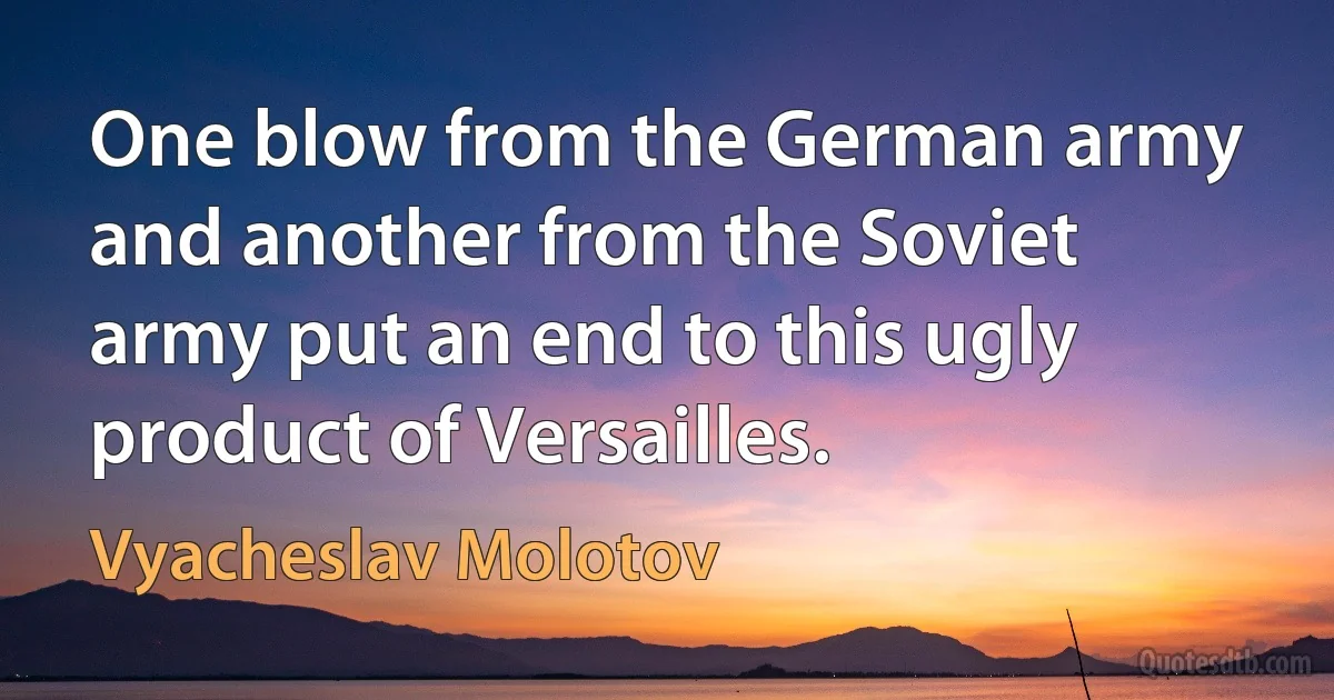 One blow from the German army and another from the Soviet army put an end to this ugly product of Versailles. (Vyacheslav Molotov)