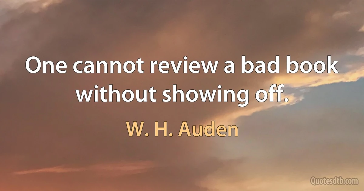 One cannot review a bad book without showing off. (W. H. Auden)