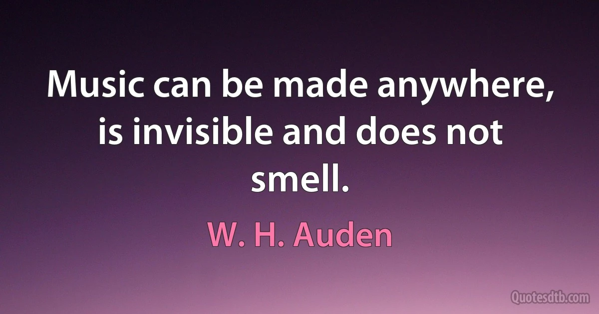 Music can be made anywhere, is invisible and does not smell. (W. H. Auden)