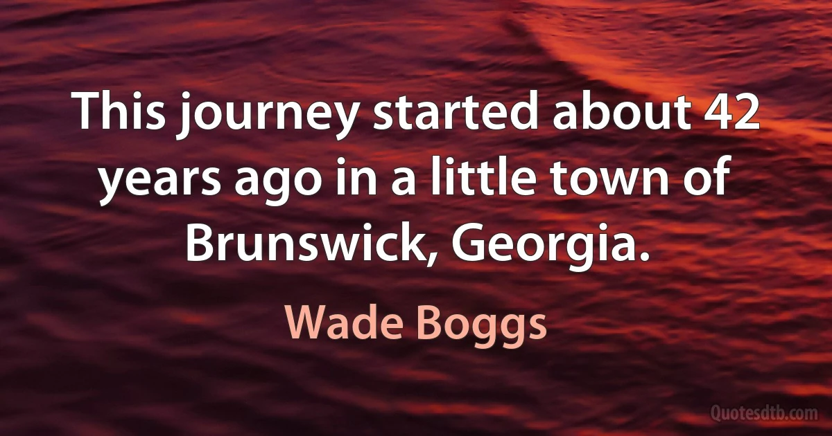 This journey started about 42 years ago in a little town of Brunswick, Georgia. (Wade Boggs)