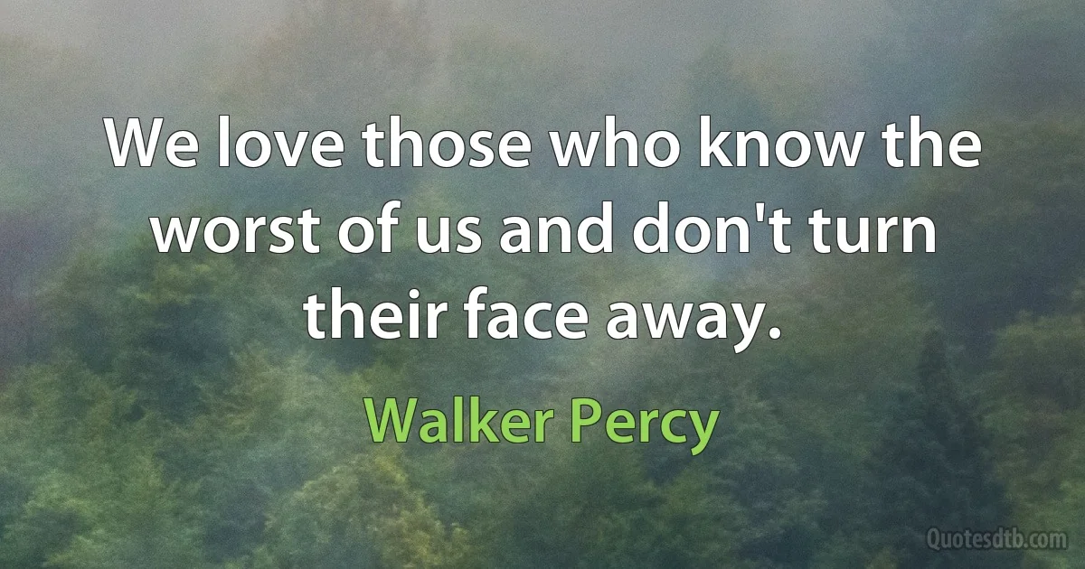 We love those who know the worst of us and don't turn their face away. (Walker Percy)