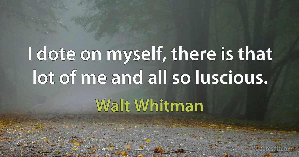 I dote on myself, there is that lot of me and all so luscious. (Walt Whitman)