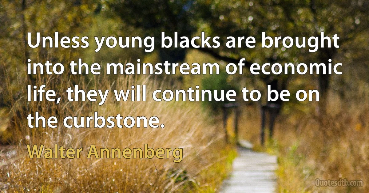 Unless young blacks are brought into the mainstream of economic life, they will continue to be on the curbstone. (Walter Annenberg)