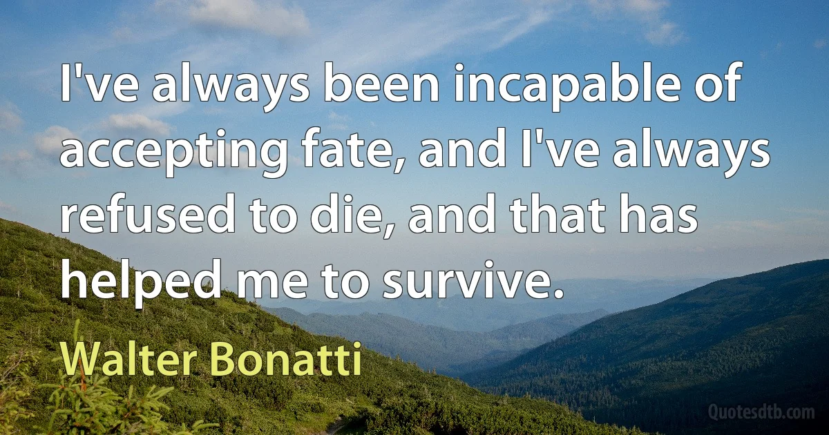 I've always been incapable of accepting fate, and I've always refused to die, and that has helped me to survive. (Walter Bonatti)