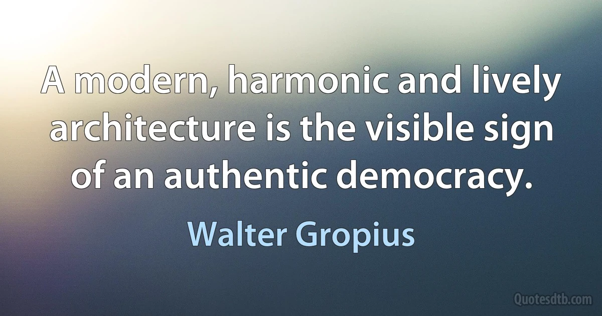 A modern, harmonic and lively architecture is the visible sign of an authentic democracy. (Walter Gropius)