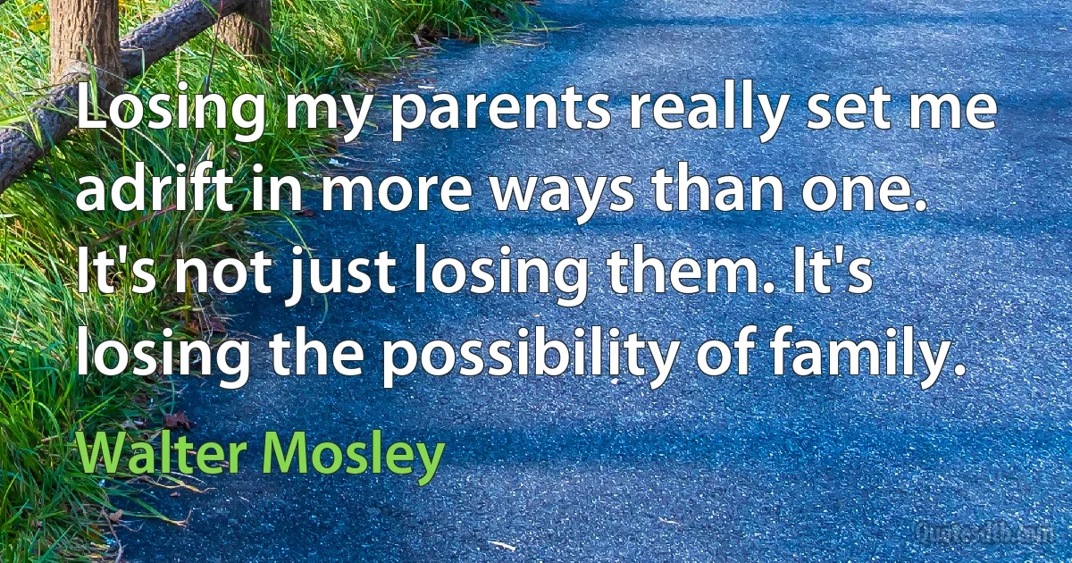 Losing my parents really set me adrift in more ways than one. It's not just losing them. It's losing the possibility of family. (Walter Mosley)