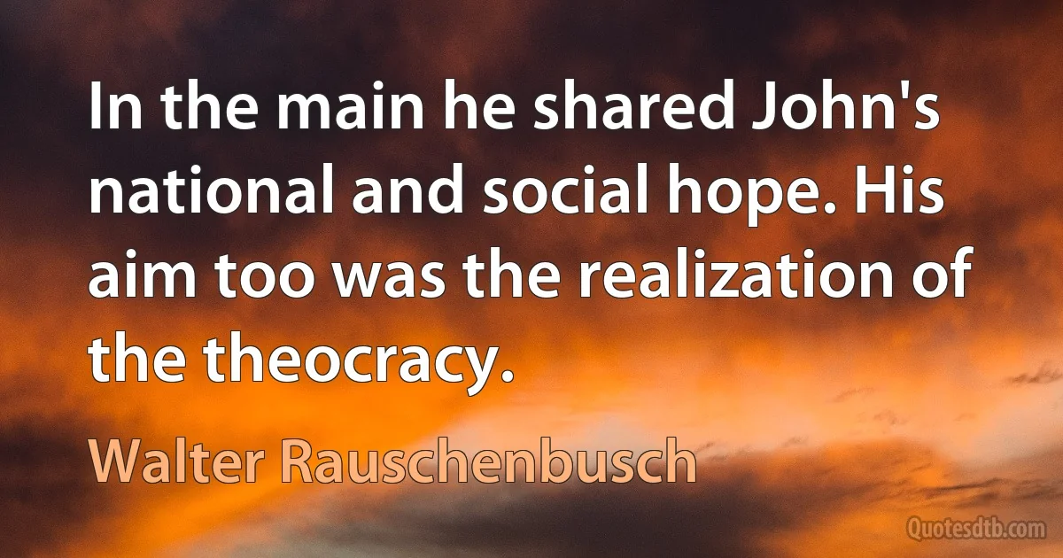 In the main he shared John's national and social hope. His aim too was the realization of the theocracy. (Walter Rauschenbusch)