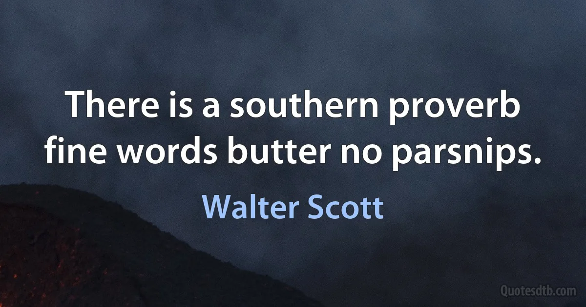 There is a southern proverb fine words butter no parsnips. (Walter Scott)