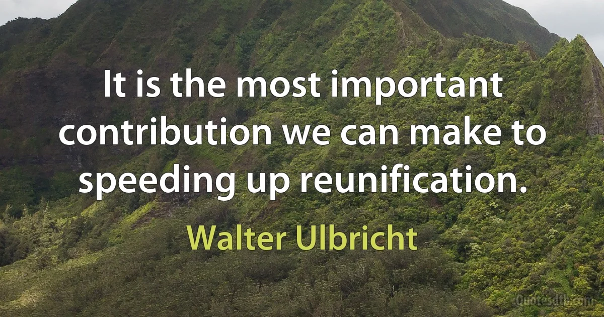 It is the most important contribution we can make to speeding up reunification. (Walter Ulbricht)