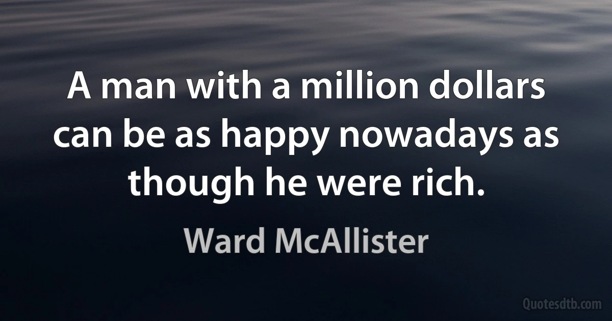 A man with a million dollars can be as happy nowadays as though he were rich. (Ward McAllister)