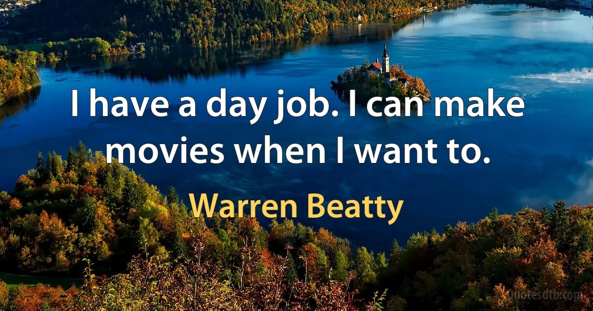 I have a day job. I can make movies when I want to. (Warren Beatty)