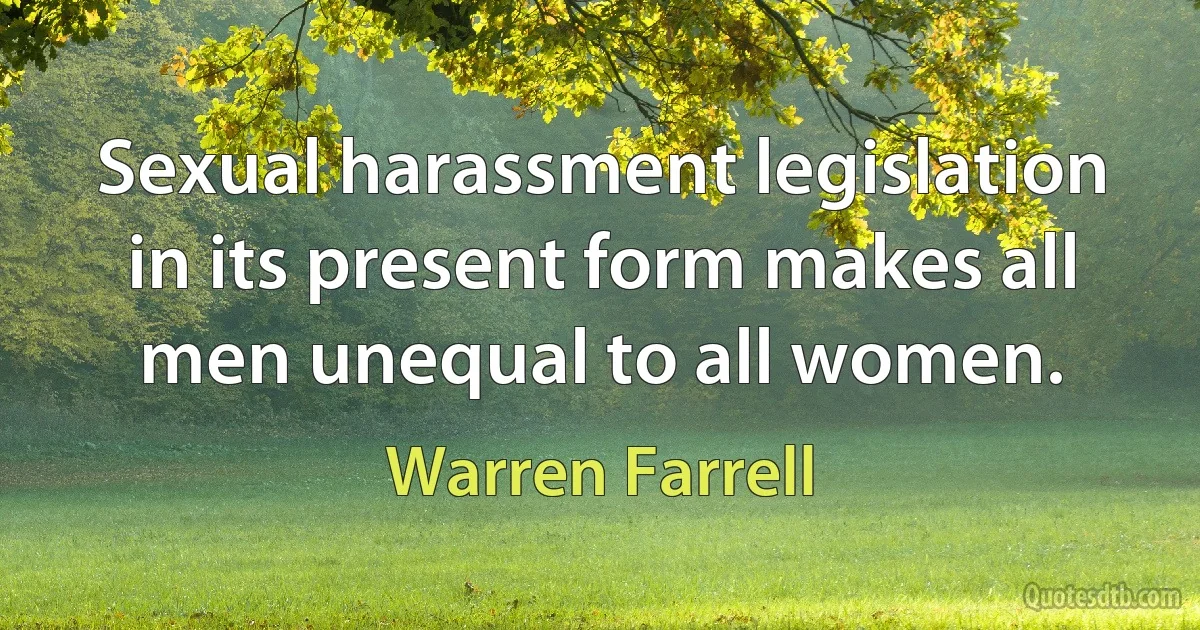 Sexual harassment legislation in its present form makes all men unequal to all women. (Warren Farrell)