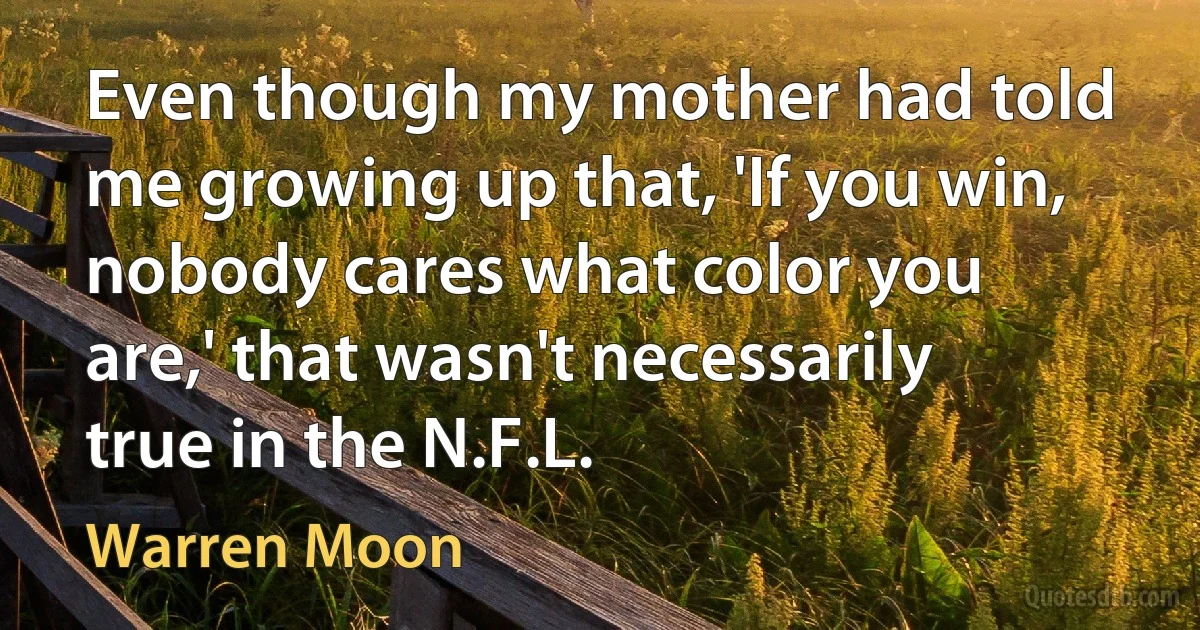 Even though my mother had told me growing up that, 'If you win, nobody cares what color you are,' that wasn't necessarily true in the N.F.L. (Warren Moon)