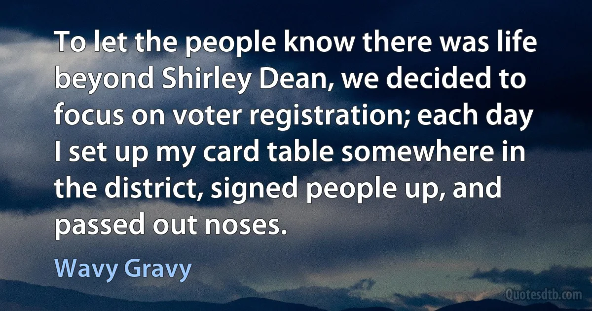 To let the people know there was life beyond Shirley Dean, we decided to focus on voter registration; each day I set up my card table somewhere in the district, signed people up, and passed out noses. (Wavy Gravy)