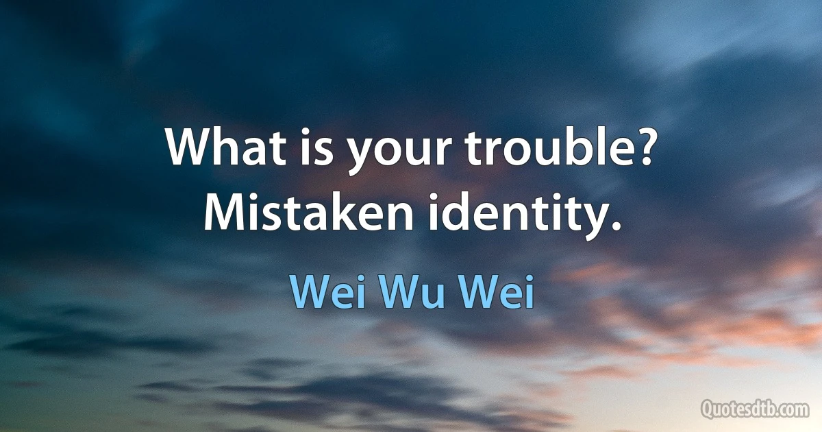 What is your trouble? Mistaken identity. (Wei Wu Wei)