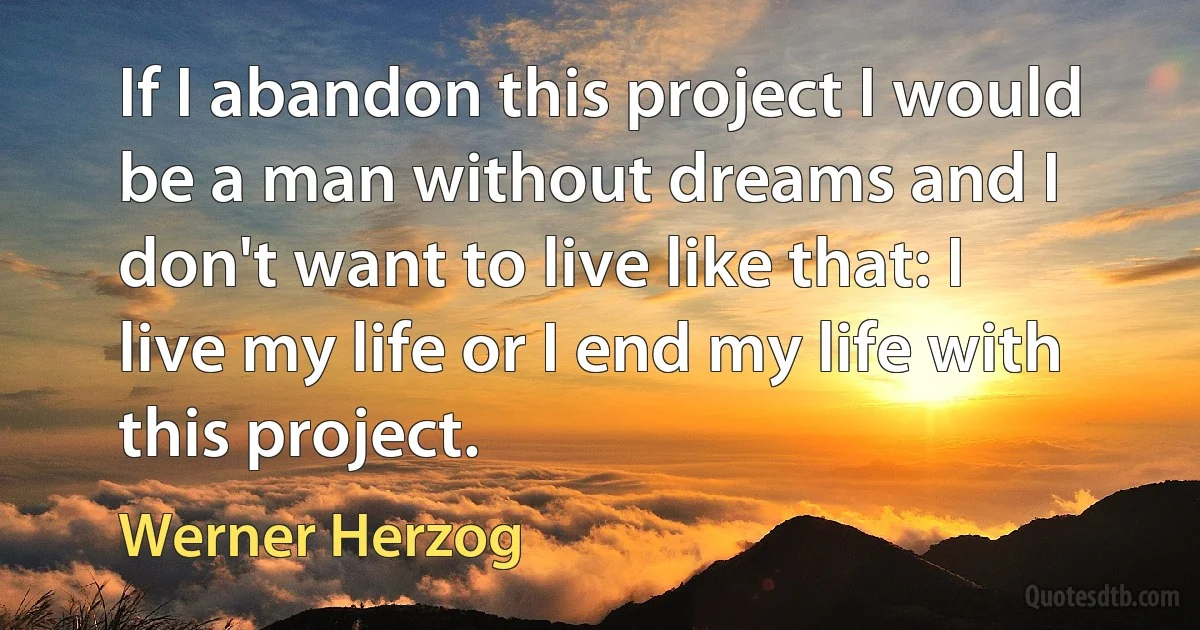 If I abandon this project I would be a man without dreams and I don't want to live like that: I live my life or I end my life with this project. (Werner Herzog)