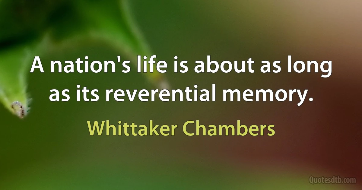 A nation's life is about as long as its reverential memory. (Whittaker Chambers)