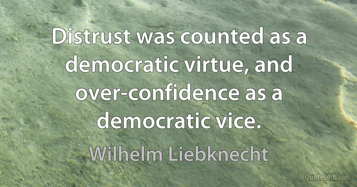 Distrust was counted as a democratic virtue, and over-confidence as a democratic vice. (Wilhelm Liebknecht)