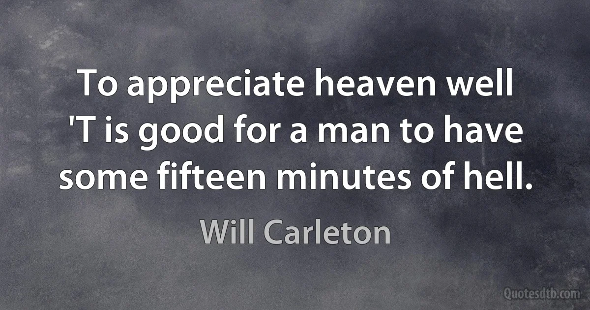 To appreciate heaven well
'T is good for a man to have some fifteen minutes of hell. (Will Carleton)