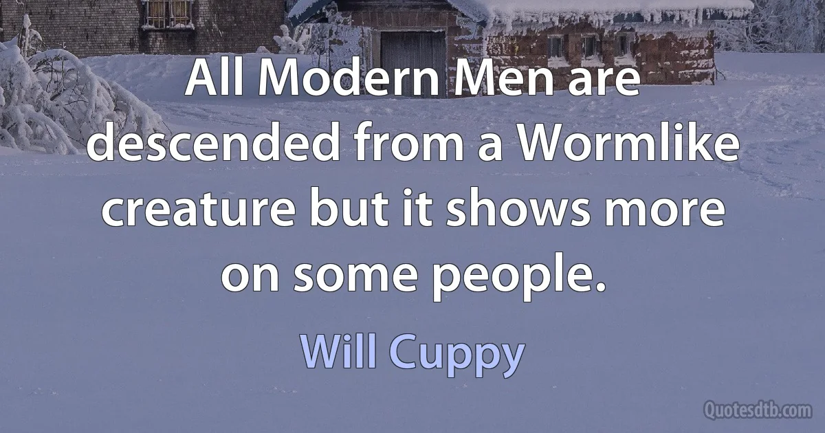 All Modern Men are descended from a Wormlike creature but it shows more on some people. (Will Cuppy)