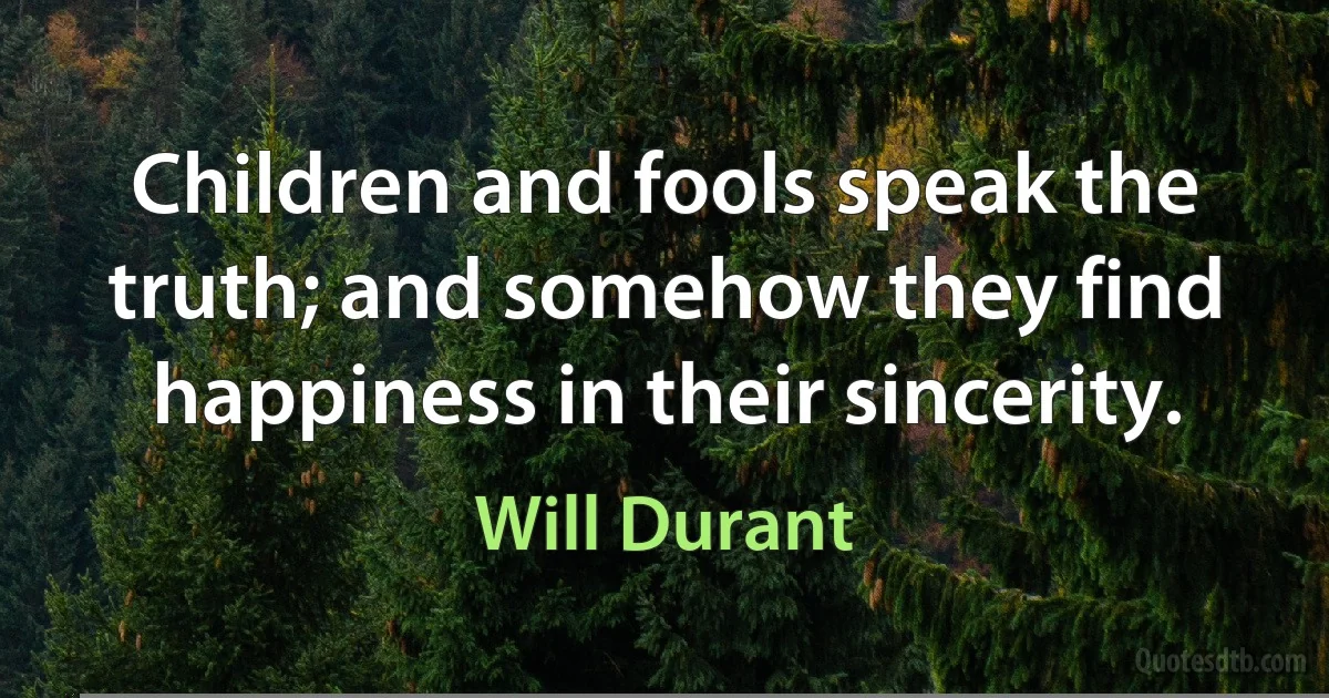 Children and fools speak the truth; and somehow they find happiness in their sincerity. (Will Durant)