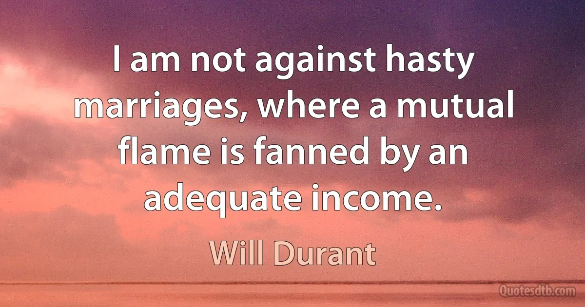 I am not against hasty marriages, where a mutual flame is fanned by an adequate income. (Will Durant)