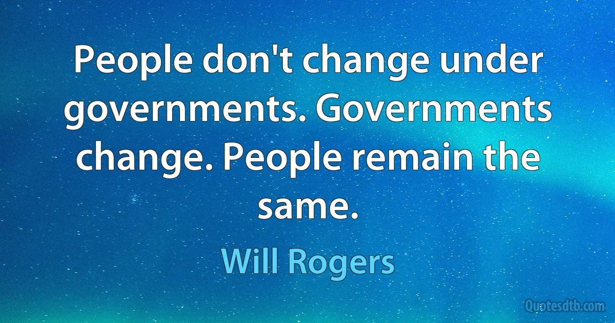 People don't change under governments. Governments change. People remain the same. (Will Rogers)