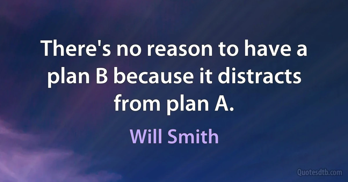 There's no reason to have a plan B because it distracts from plan A. (Will Smith)