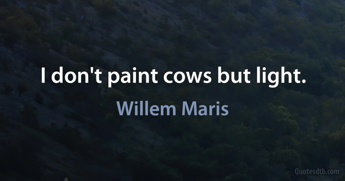 I don't paint cows but light. (Willem Maris)