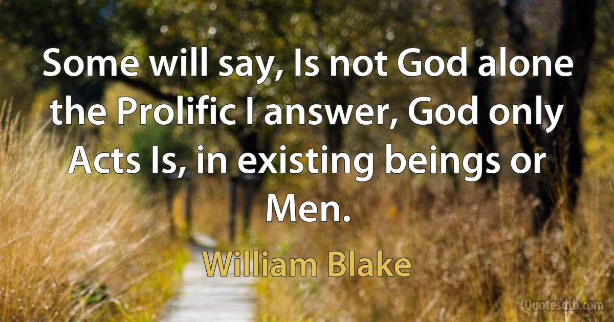 Some will say, Is not God alone the Prolific I answer, God only Acts Is, in existing beings or Men. (William Blake)