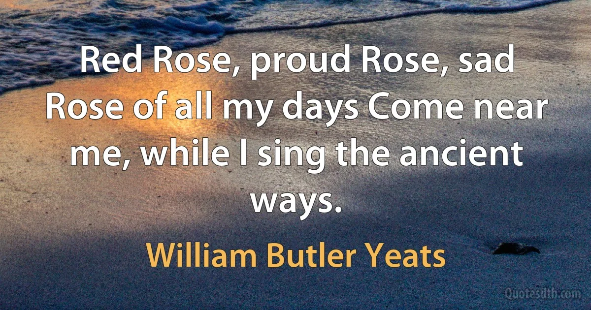 Red Rose, proud Rose, sad Rose of all my days Come near me, while I sing the ancient ways. (William Butler Yeats)