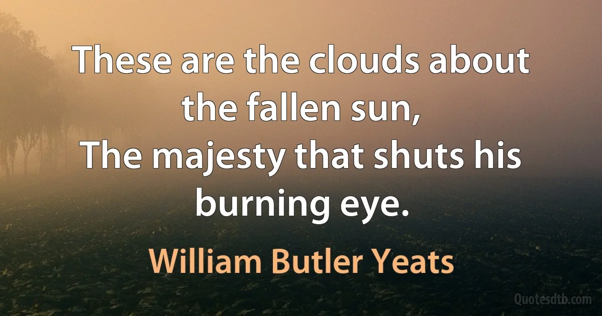 These are the clouds about the fallen sun,
The majesty that shuts his burning eye. (William Butler Yeats)