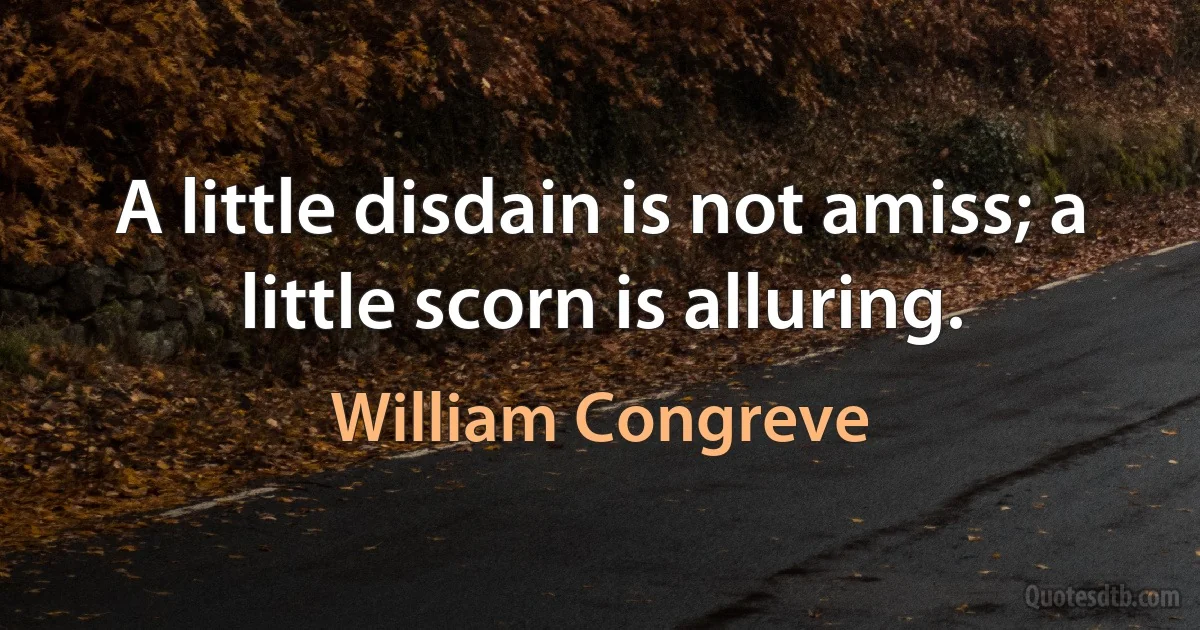 A little disdain is not amiss; a little scorn is alluring. (William Congreve)