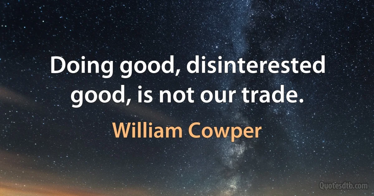 Doing good, disinterested good, is not our trade. (William Cowper)