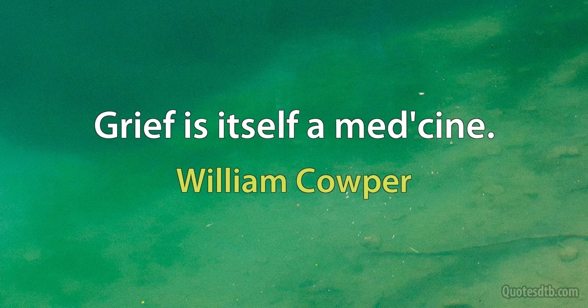 Grief is itself a med'cine. (William Cowper)