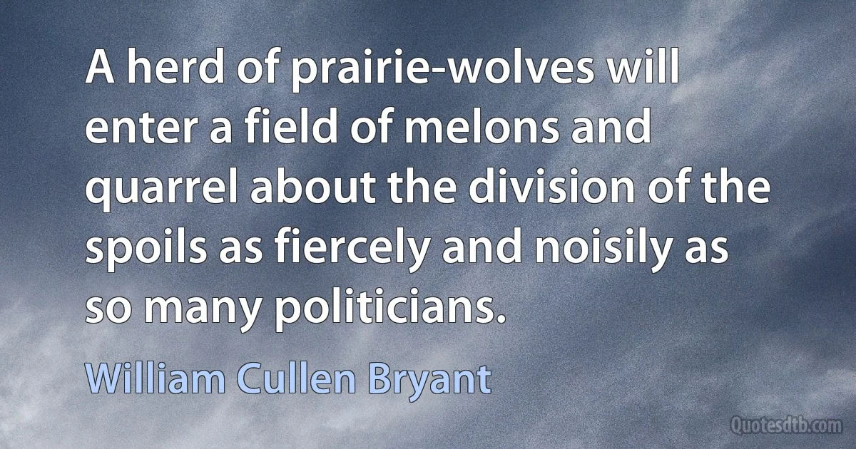 A herd of prairie-wolves will enter a field of melons and quarrel about the division of the spoils as fiercely and noisily as so many politicians. (William Cullen Bryant)