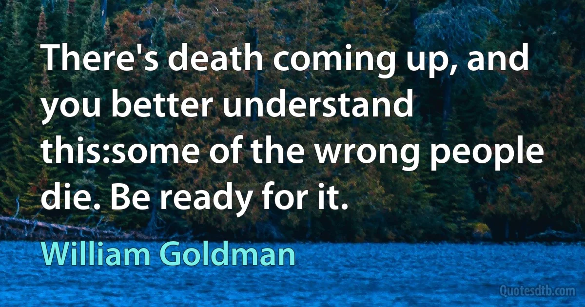 There's death coming up, and you better understand this:some of the wrong people die. Be ready for it. (William Goldman)