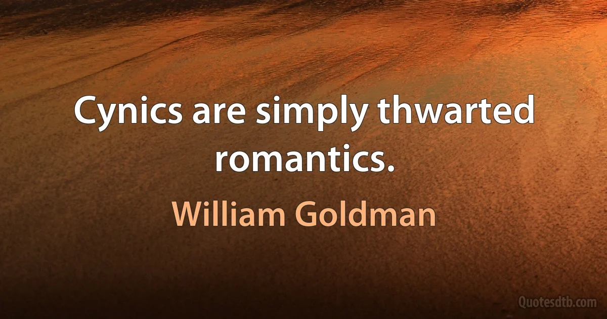 Cynics are simply thwarted romantics. (William Goldman)