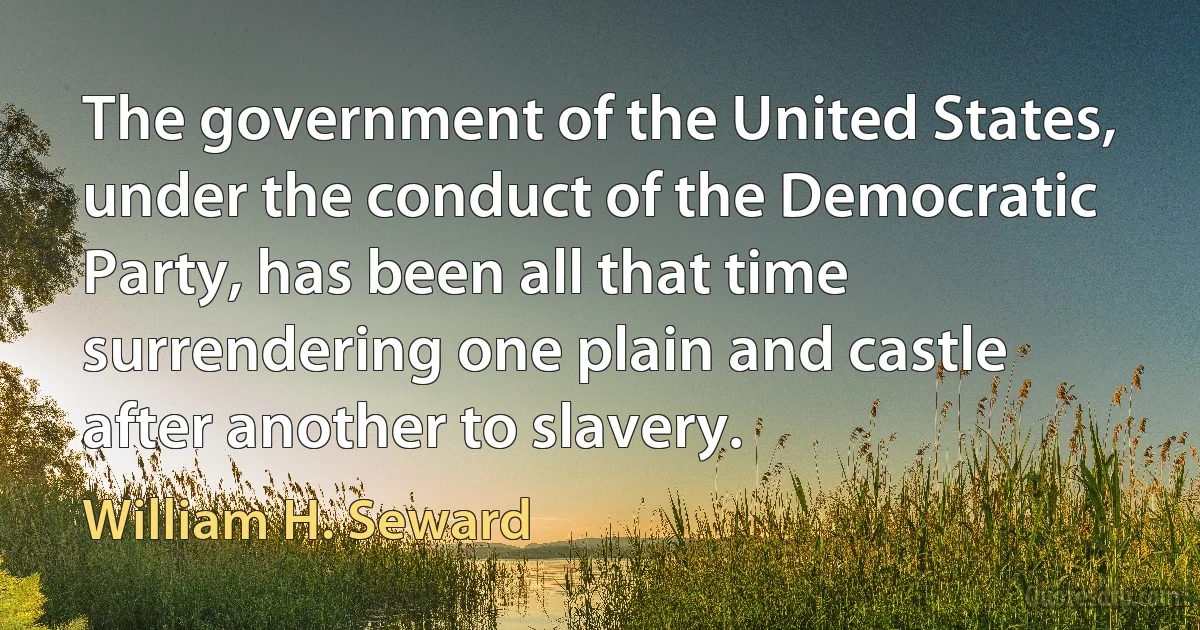 The government of the United States, under the conduct of the Democratic Party, has been all that time surrendering one plain and castle after another to slavery. (William H. Seward)